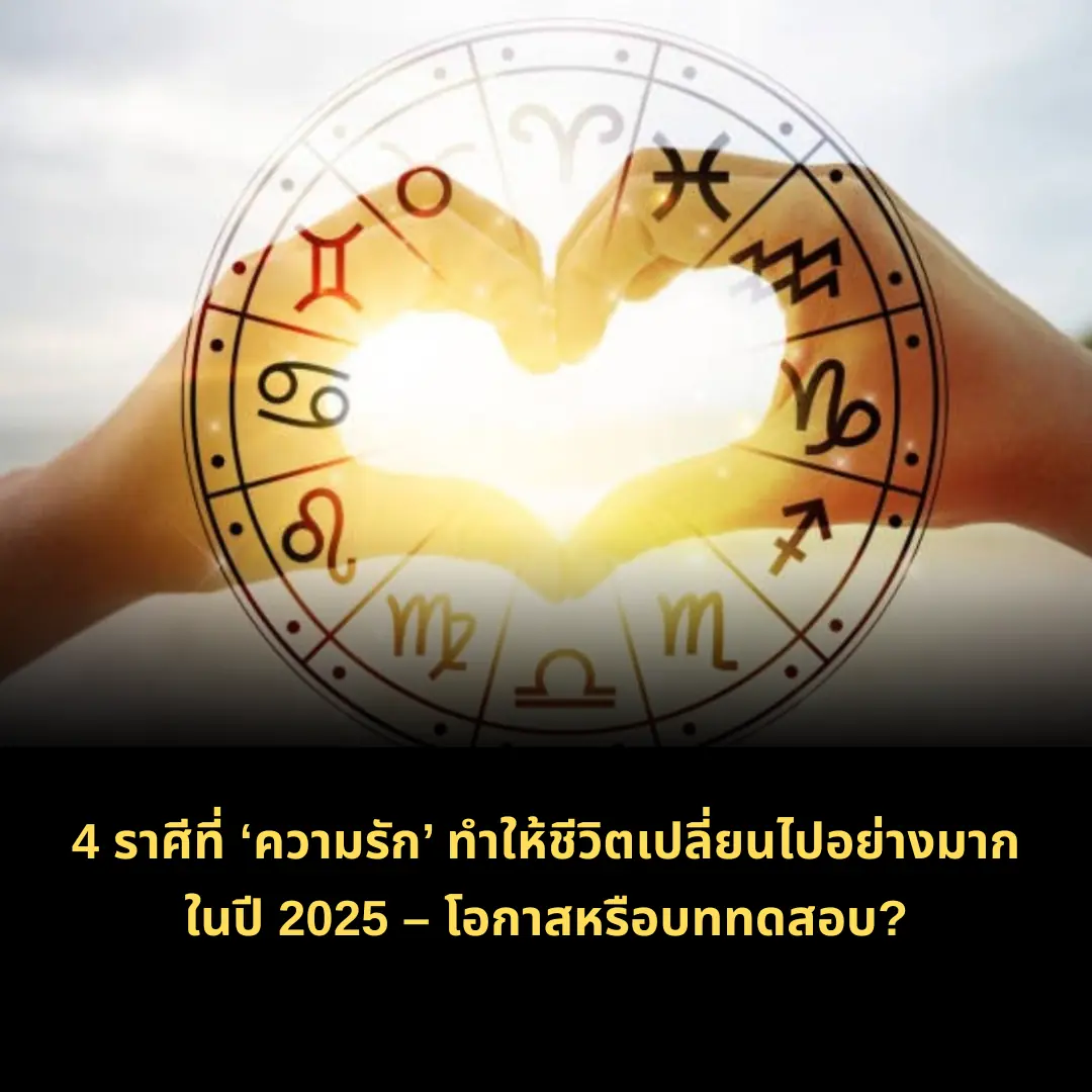 4 ราศีที่ ‘ความรัก’ ทำให้ชีวิตเปลี่ยนไปอย่างมากในปี 2025 – โอกาสหรือบททดสอบ?